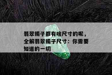 翡翠镯子都有啥尺寸的呢，全解翡翠镯子尺寸：你需要知道的一切