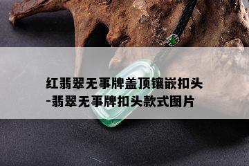 红翡翠无事牌盖顶镶嵌扣头-翡翠无事牌扣头款式图片