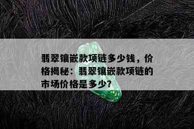 翡翠镶嵌款项链多少钱，价格揭秘：翡翠镶嵌款项链的市场价格是多少？