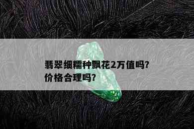 翡翠细糯种飘花2万值吗？价格合理吗？