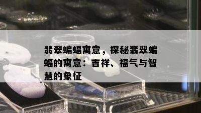 翡翠蝙蝠寓意，探秘翡翠蝙蝠的寓意：吉祥、福气与智慧的象征