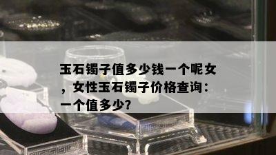 玉石镯子值多少钱一个呢女，女性玉石镯子价格查询：一个值多少？