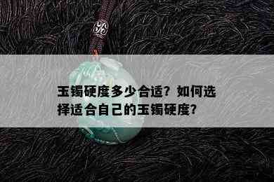 玉镯硬度多少合适？如何选择适合自己的玉镯硬度？