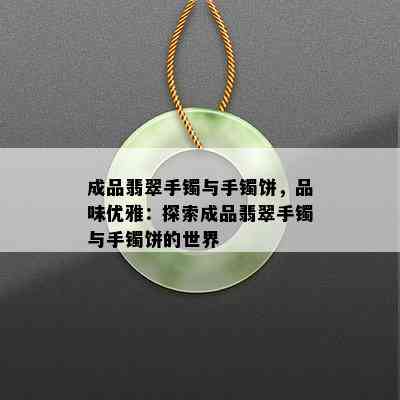 成品翡翠手镯与手镯饼，品味优雅：探索成品翡翠手镯与手镯饼的世界