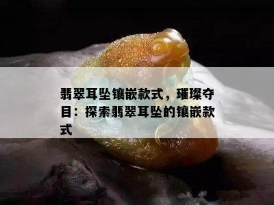 翡翠耳坠镶嵌款式，璀璨夺目：探索翡翠耳坠的镶嵌款式