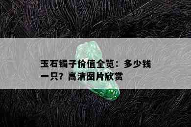 玉石镯子价值全览：多少钱一只？高清图片欣赏