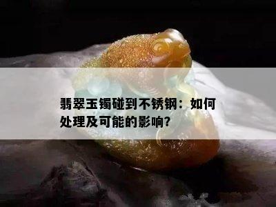 翡翠玉镯碰到不锈钢：如何处理及可能的影响？