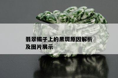 翡翠镯子上的黑斑原因解析及图片展示