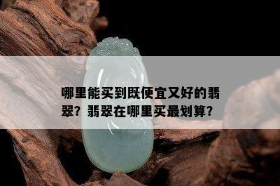 哪里能买到既便宜又好的翡翠？翡翠在哪里买最划算？