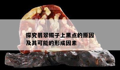 探究翡翠镯子上黑点的原因及其可能的形成因素