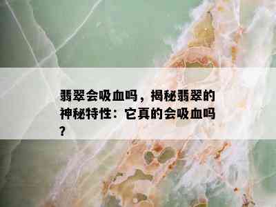 翡翠会吸血吗，揭秘翡翠的神秘特性：它真的会吸血吗？