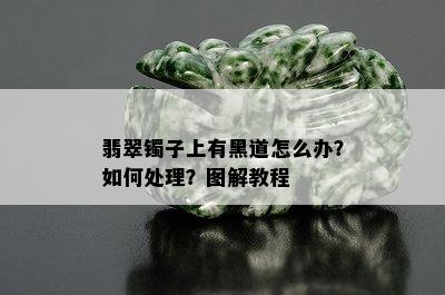 翡翠镯子上有黑道怎么办？如何处理？图解教程