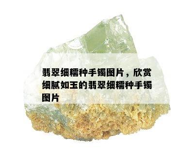 翡翠细糯种手镯图片，欣赏细腻如玉的翡翠细糯种手镯图片