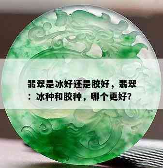 翡翠是冰好还是胶好，翡翠：冰种和胶种，哪个更好？