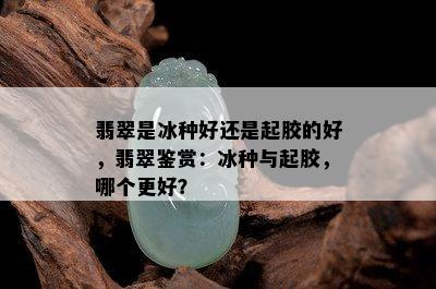 翡翠是冰种好还是起胶的好，翡翠鉴赏：冰种与起胶，哪个更好？