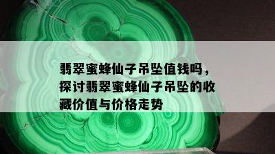 翡翠蜜蜂仙子吊坠值钱吗，探讨翡翠蜜蜂仙子吊坠的收藏价值与价格走势