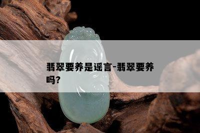 翡翠要养是谣言-翡翠要养吗?