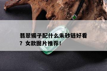 翡翠镯子配什么朱砂链好看？女款图片推荐！