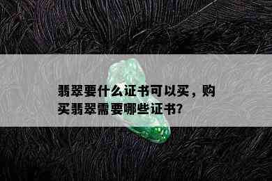 翡翠要什么证书可以买，购买翡翠需要哪些证书？