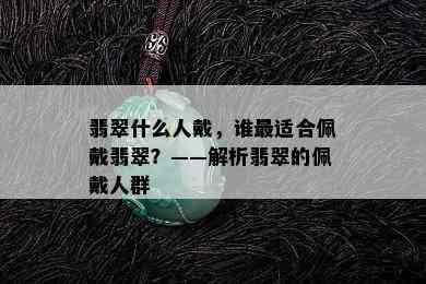 翡翠什么人戴，谁最适合佩戴翡翠？——解析翡翠的佩戴人群