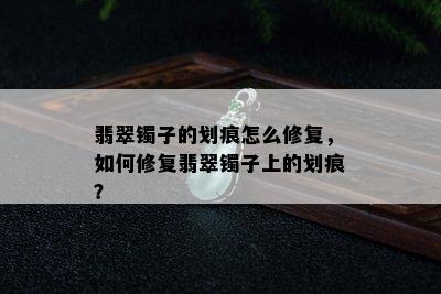 翡翠镯子的划痕怎么修复，如何修复翡翠镯子上的划痕？