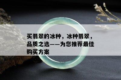 买翡翠的冰种，冰种翡翠，品质之选——为您推荐更佳购买方案