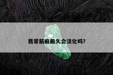 翡翠筋癣戴久会淡化吗？