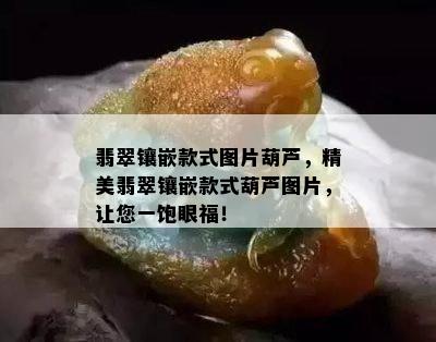 翡翠镶嵌款式图片葫芦，精美翡翠镶嵌款式葫芦图片，让您一饱眼福！