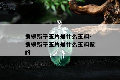 翡翠镯子玉片是什么玉料-翡翠镯子玉片是什么玉料做的