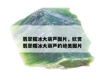 翡翠糯冰大葫芦图片，欣赏翡翠糯冰大葫芦的绝美图片