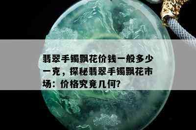 翡翠手镯飘花价钱一般多少一克，探秘翡翠手镯飘花市场：价格究竟几何？