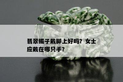 翡翠镯子戴脚上好吗？女士应戴在哪只手？