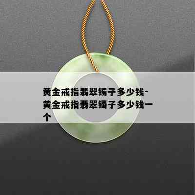 黄金戒指翡翠镯子多少钱-黄金戒指翡翠镯子多少钱一个