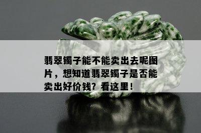 翡翠镯子能不能卖出去呢图片，想知道翡翠镯子是否能卖出好价钱？看这里！