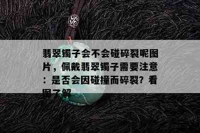 翡翠镯子会不会碰碎裂呢图片，佩戴翡翠镯子需要注意：是否会因碰撞而碎裂？看图了解