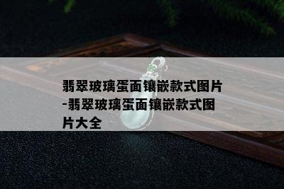 翡翠玻璃蛋面镶嵌款式图片-翡翠玻璃蛋面镶嵌款式图片大全