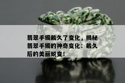 翡翠手镯戴久了变化，揭秘翡翠手镯的神奇变化：戴久后的美丽蜕变！