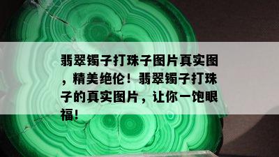 翡翠镯子打珠子图片真实图，精美绝伦！翡翠镯子打珠子的真实图片，让你一饱眼福！