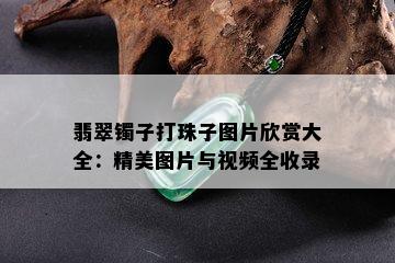 翡翠镯子打珠子图片欣赏大全：精美图片与视频全收录