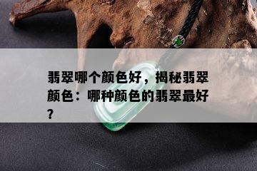 翡翠哪个颜色好，揭秘翡翠颜色：哪种颜色的翡翠更好？