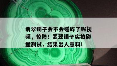 翡翠镯子会不会碰碎了呢视频，惊险！翡翠镯子实拍碰撞测试，结果出人意料！