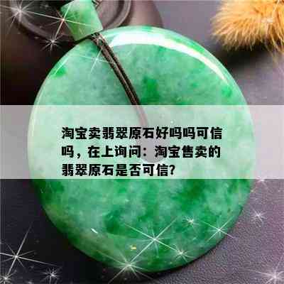 淘宝卖翡翠原石好吗吗可信吗，在上询问：淘宝售卖的翡翠原石是否可信？