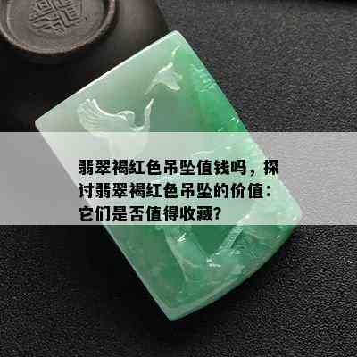 翡翠褐红色吊坠值钱吗，探讨翡翠褐红色吊坠的价值：它们是否值得收藏？