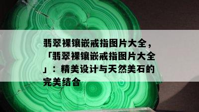 翡翠裸镶嵌戒指图片大全，「翡翠裸镶嵌戒指图片大全」：精美设计与天然美石的完美结合