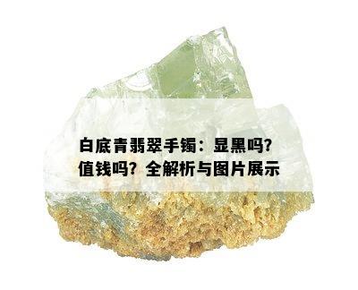 白底青翡翠手镯：显黑吗？值钱吗？全解析与图片展示