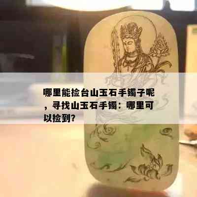 哪里能捡台山玉石手镯子呢，寻找山玉石手镯：哪里可以捡到？