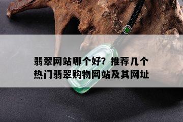 翡翠网站哪个好？推荐几个热门翡翠购物网站及其网址