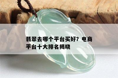 翡翠去哪个平台买好？电商平台十大排名揭晓