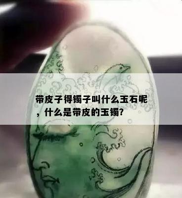 带皮子得镯子叫什么玉石呢，什么是带皮的玉镯？