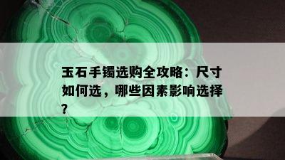 玉石手镯选购全攻略：尺寸如何选，哪些因素影响选择？